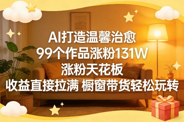 AI打造温馨治愈，99个作品涨粉131W，涨粉天花板，收益直接拉满，橱窗带货轻松玩转-优创项目网