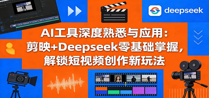 AI工具深度熟悉与应用：剪映+Deepseek零基础掌握，解锁短视频创作新玩法-优创项目网