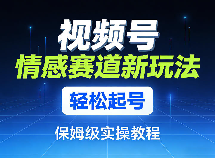 视频号情感赛道新玩法，轻松起号，保姆级实操教程-优创项目网