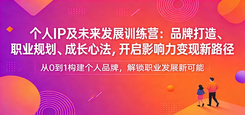 个人IP及未来发展训练营：品牌打造、职业规划、成长心法，开启影响力变现新路径-优创项目网