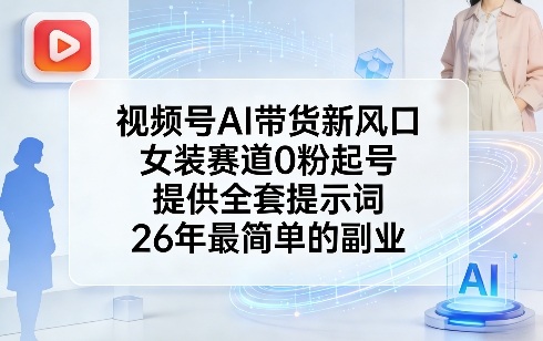 视频号AI带货新风口，女装赛道0粉起号，提供全套提示词，26年最简单的副业-优创项目网