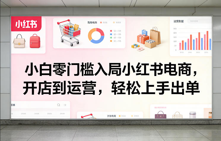 小白零门槛入局小红书电商，开店到运营，轻松上手出单-优创项目网