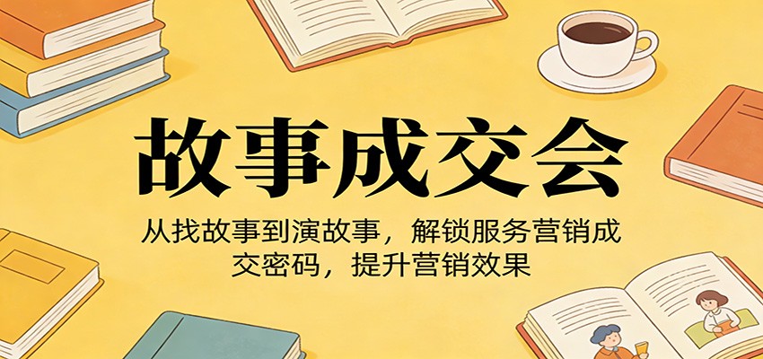 《故事成交会》从找故事到演故事，解锁服务营销成交密码，提升营销效果-优创项目网