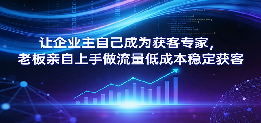 让企业主自己成为获客专家，老板亲自上手做流量低成本稳定获客-优创项目网