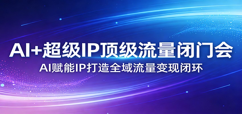 AI+超级IP顶级流量闭门会：AI赋能IP打造全域流量变现闭环-优创项目网