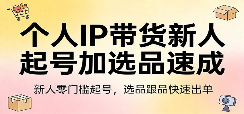 个人IP带货新人起号加选品速成：新人零门槛起号，选品跟品快速出单-优创项目网