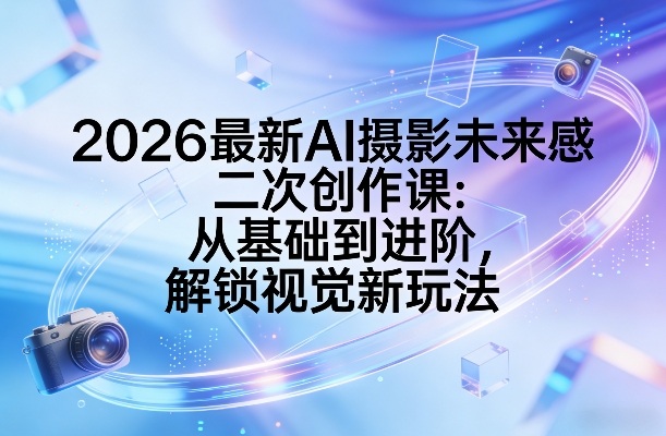 2026最新AI摄影未来感二次创作课：从基础到进阶，解锁视觉新玩法-优创项目网