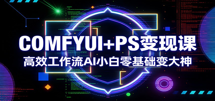 COMFYUI+PS变现课：高效工作流AI小白零基础变大神-优创项目网