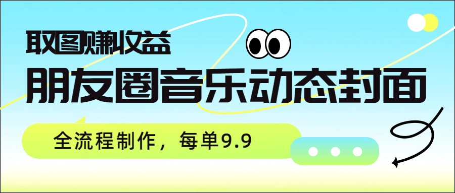朋友圈音乐动态封面，取图赚收益，全流程制作每单9.9-优创项目网