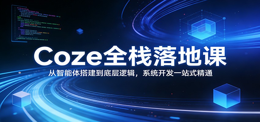 Coze全栈落地课：从智能体搭建到底层逻辑 ，系统开发一站式精通-优创项目网