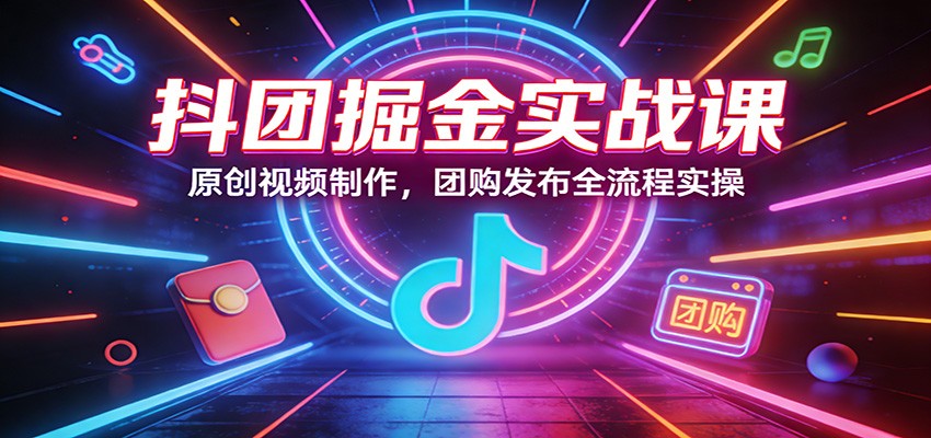 抖团掘金实战课：原创视频制作，团购发布全流程实操-优创项目网