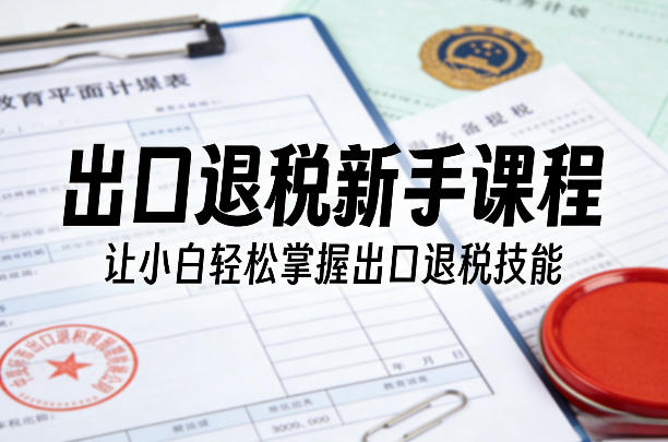出口退税新手课程，让小白轻松掌握出口退税技能-优创项目网