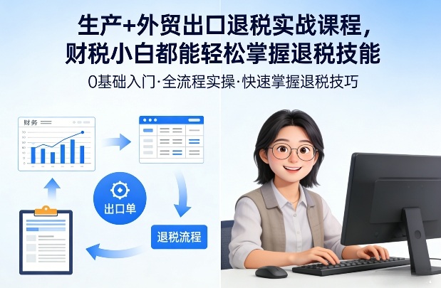 生产+外贸出口退税实战课程，财税小白都能轻松掌握退税技能-优创项目网