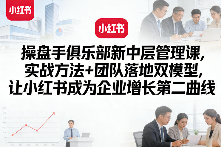 操盘手俱乐部新中层管理课，实战方法+团队落地双模型，让小红书成为企业增长第二曲线-优创项目网