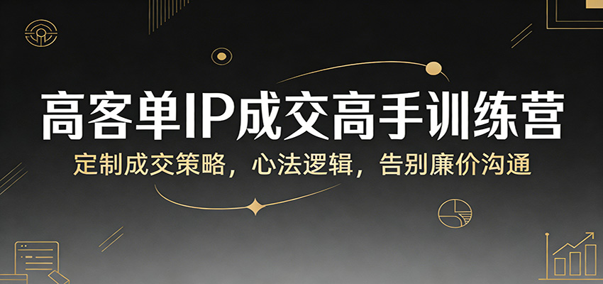 高客单IP成交高手训练营：定制成交策略，心法逻辑，告别廉价沟通-优创项目网