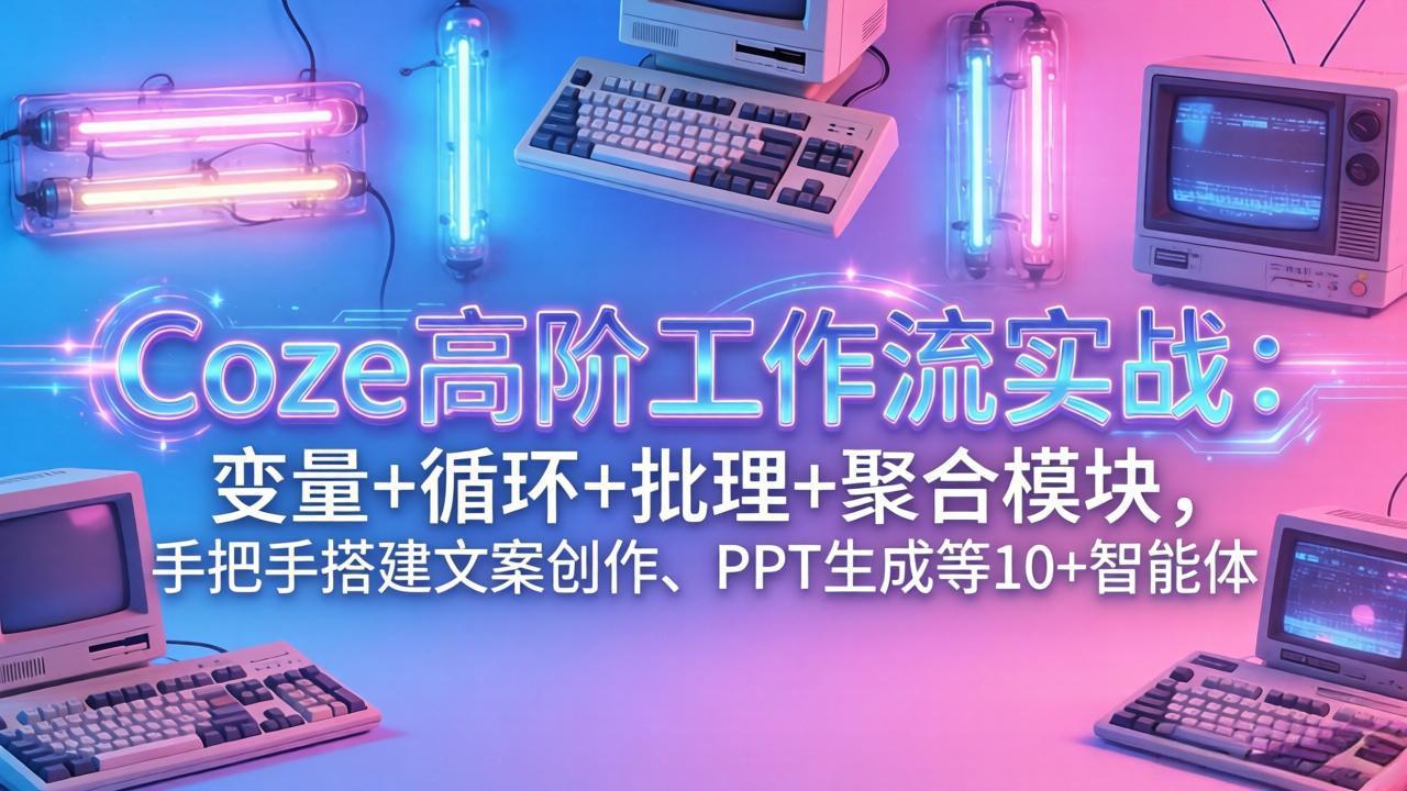 Coze高阶工作流实战：变量+循环+批处理+聚合模块，手把手搭建文案创作、PPT 生成等 10+ 智能体-优创项目网
