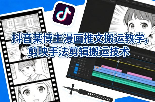 抖音某博主漫画推文搬运教学，剪映手法剪辑搬运技术-优创项目网