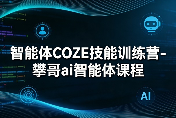 智能体COZE技能训练营-攀哥ai智能体课程-优创项目网