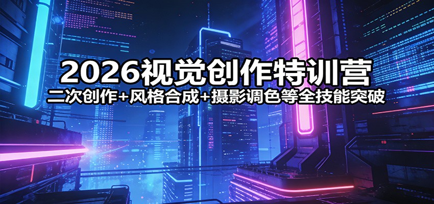 2026视觉创作特训营：二次创作+风格合成+摄影调色等全技能突破-优创项目网