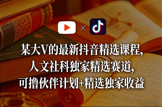 某大V的最新抖音精选课程，人文社科独家精选赛道，可撸伙伴计划+精选独家收益-优创项目网