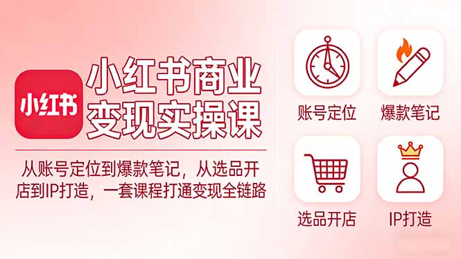 小红书商业变现实操课：从账号定位到爆款笔记，从选品开店到IP打造，一套课程打通变现全链路-优创项目网