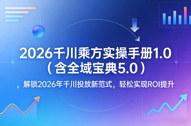 2026千川乘方实操手册1.0(含全域宝典5.0)，解锁2026年千川投放新范式，轻松实现ROI提升-优创项目网