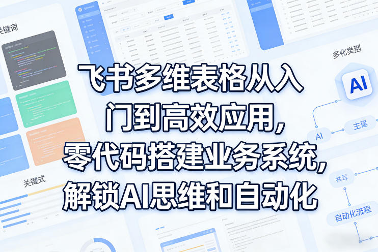 飞书多维表格从入门到高效应用，零代码搭建业务系统，解锁AI思维和自动化-优创项目网