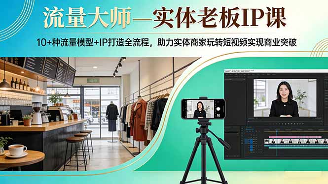 流量大师—实体老板IP课：10+种流量模型+IP打造全流程，助力实体商家玩转短视频实现商业突破-优创项目网