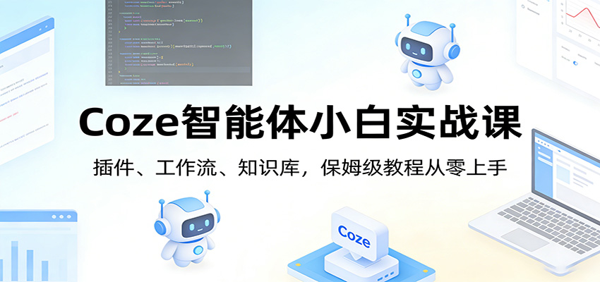 Coze智能体小白实战课：插件、工作流、知识库，保姆级教程从零上手-优创项目网