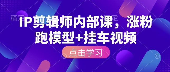 IP剪辑师内部课，涨粉跑模型+挂车视频(更新)-优创项目网
