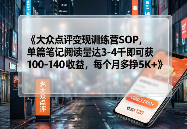 大众点评变现训练营SOP，单篇笔记阅读量达3-4千即可获100-140收益，每个月多挣5K+-优创项目网