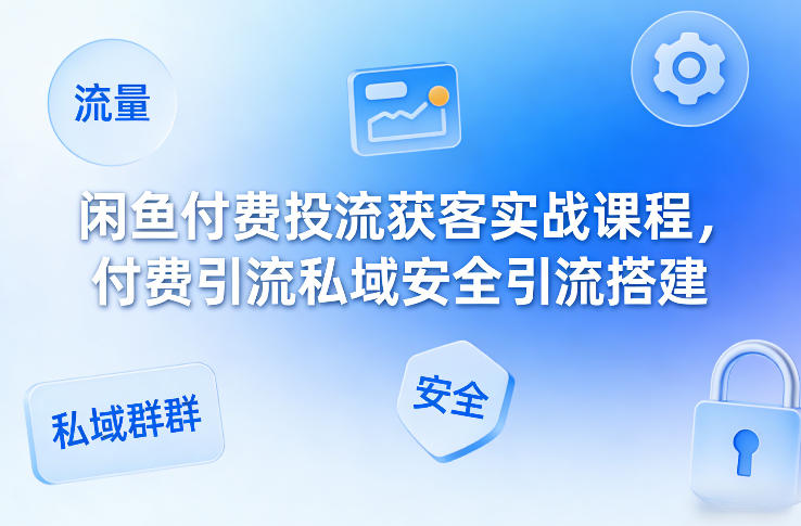 闲鱼付费投流获客实战课程，付费引流私域安全引流搭建-优创项目网