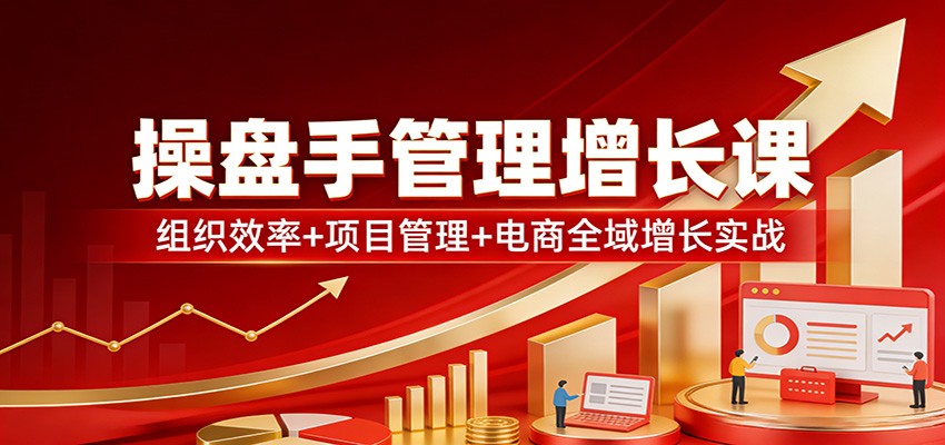 操盘手管理增长课：组织效率+项目管理+电商全域增长实战-优创项目网
