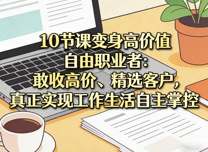 10节课变身高价值自由职业者：敢收高价、精选客户，真正实现工作生活自主掌控-优创项目网