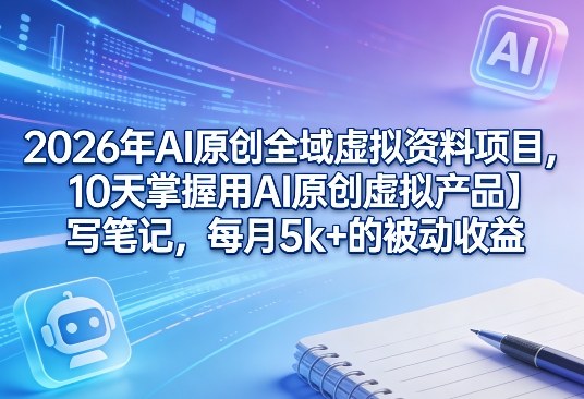 2026年AI原创全域虚拟资料项目，10天掌握用AI原创虚拟产品＋写笔记，每月5k+的被动收益-优创项目网