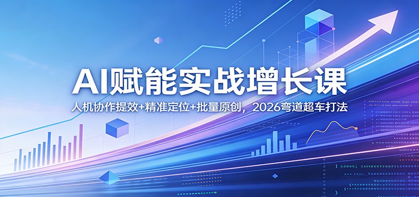 AI赋能实战增长课：人机协作提效+精准定位+批量原创，2026弯道超车打法-优创项目网