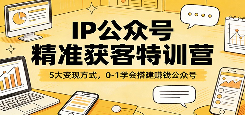 IP公众号精准获客特训营：5大变现方式，0-1学会搭建赚钱公众号-优创项目网