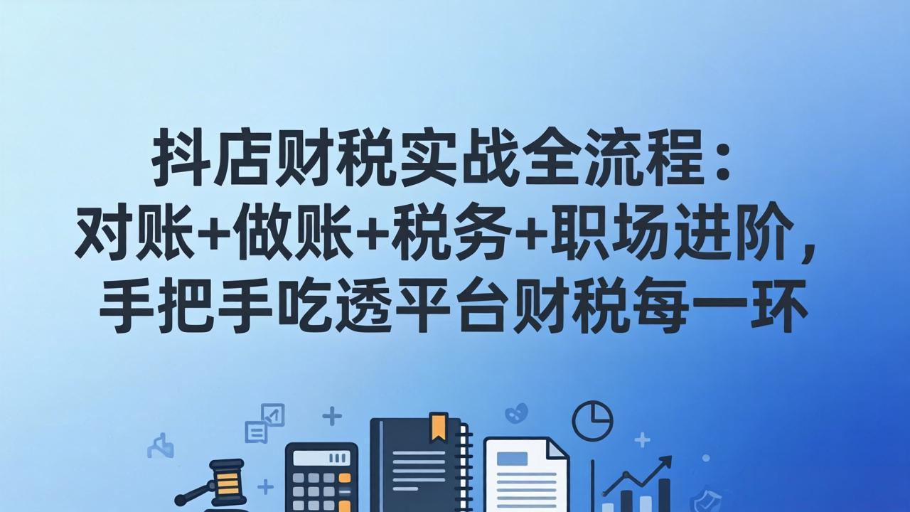 抖店财税实操全流程：对账+做账+税务+职场进阶，手把手吃透平台财税每一环-优创项目网