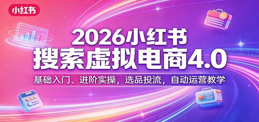 2026小红书搜索虚拟电商4.0：基础入门、进阶实操，选品投流，自动运营教学-优创项目网