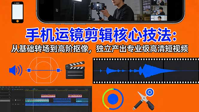 手机运镜 剪辑核心技法：从基础转场到高阶抠像，独立产出专业级高清短视频-优创项目网