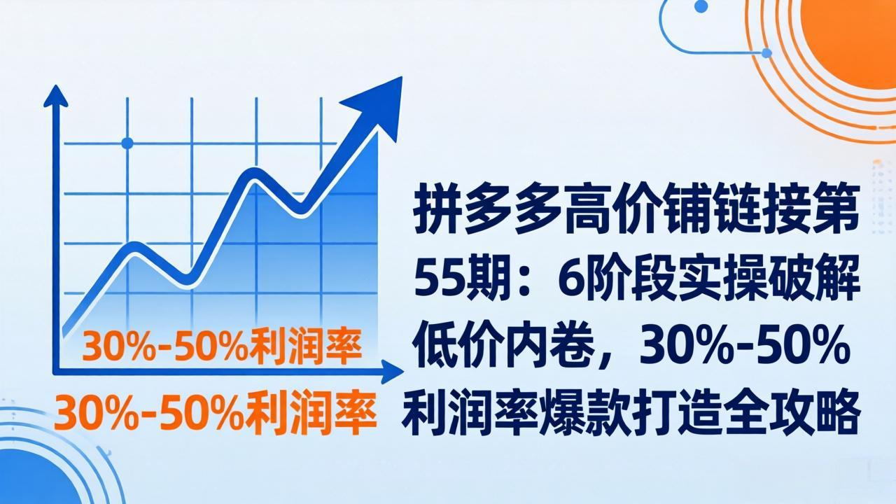 拼多多高价铺链接第55期：6阶段实操破解低价内卷，30%-50%利润率爆款打造全攻略-优创项目网