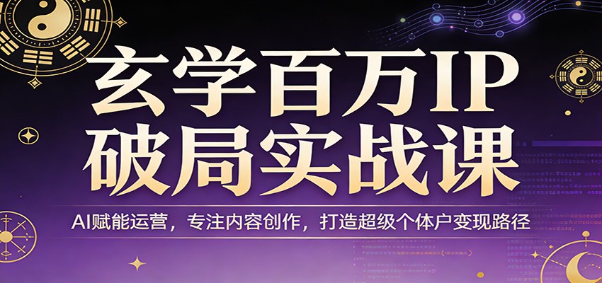 玄学百万IP破局实战课：AI赋能运营，专注内容创作，打造超级个体户变现路径-优创项目网
