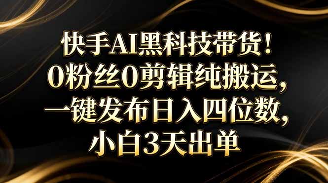 快手AI黑科技带货！0粉丝0剪辑纯搬运，一键发布日入四位数，小白3天出单-优创项目网