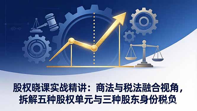 股权晓课实战精讲：商法与税法融合视角，拆解五种股权单元与三种股东身份税负-优创项目网