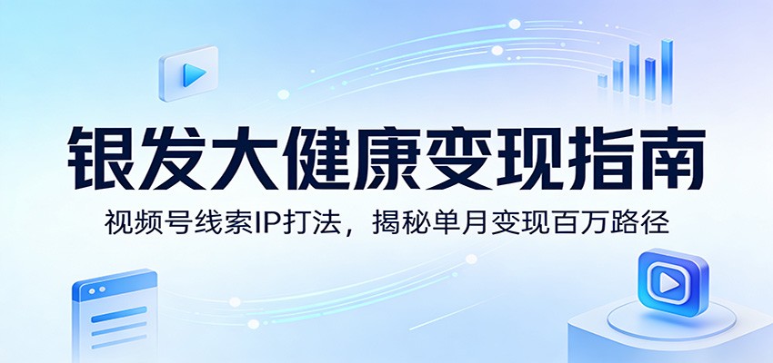 银发大健康变现指南：视频号线索IP打法，揭秘单月变现百万路径-优创项目网
