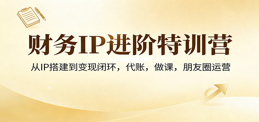 财务IP进阶特训营：从IP搭建到变现闭环，代账，做课，朋友圈运营-优创项目网