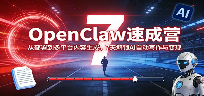 OpenClaw速成营：从部署到多平台内容生成，7天解锁AI自动写作与变现-优创项目网