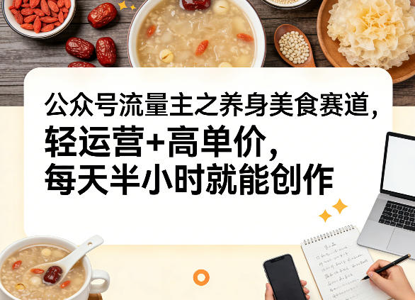 公众号流量主之养身美食赛道，轻运营+高单价，每天半小时就能创作-优创项目网