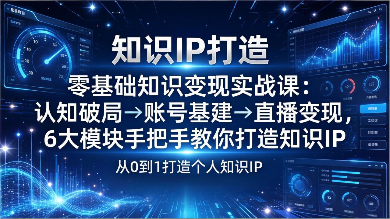 零基础知识IP变现实战课：认知破局→账号基建→直播变现，6大模块手把手教你打造知识IP-优创项目网