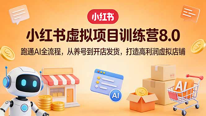 小红书虚拟项目训练营8.0：跑通AI全流程，从养号到开店发货，打造高利润虚拟店铺-优创项目网